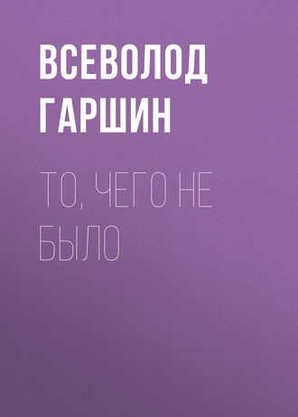 То, чего не было - Всеволод Гаршин Лучшие аудиокниги онлайн слушать бесплатно➝ Без остановки, полными циклами! ☆Более 100000 новых книг☆ ➝ Присоединяйтесь ✔️ audioknigi-onlain.com