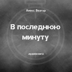 В последнюю минуту - Алекс Веагур Лучшие аудиокниги онлайн слушать бесплатно➝ Без остановки, полными циклами! ☆Более 100000 новых книг☆ ➝ Присоединяйтесь ✔️ audioknigi-onlain.com