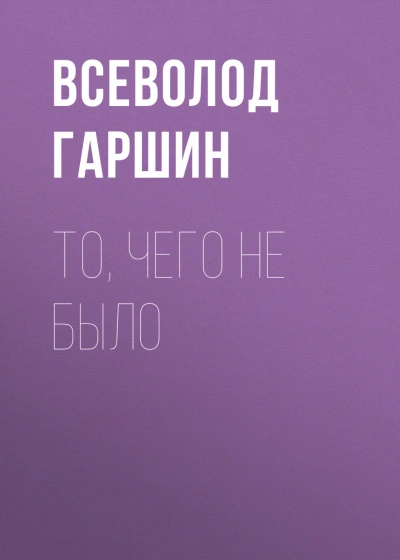 То, чего не было - Гаршин Всеволод Лучшие аудиокниги онлайн слушать бесплатно➝ Без остановки, полными циклами! ☆Более 100000 новых книг☆ ➝ Присоединяйтесь ✔️ audioknigi-onlain.com
